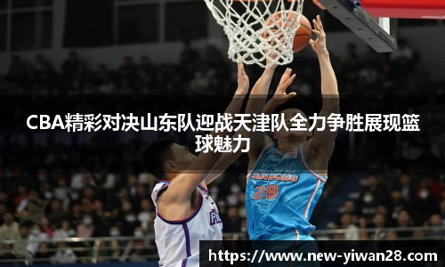 CBA精彩对决山东队迎战天津队全力争胜展现篮球魅力